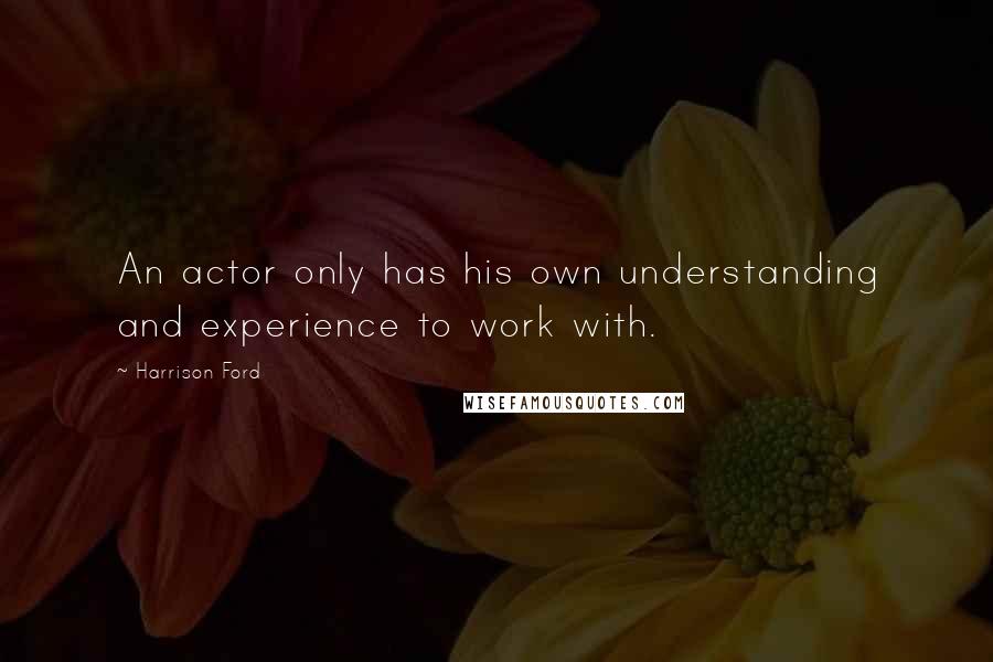 Harrison Ford Quotes: An actor only has his own understanding and experience to work with.