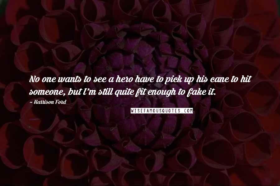 Harrison Ford Quotes: No one wants to see a hero have to pick up his cane to hit someone, but I'm still quite fit enough to fake it.