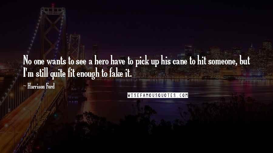 Harrison Ford Quotes: No one wants to see a hero have to pick up his cane to hit someone, but I'm still quite fit enough to fake it.