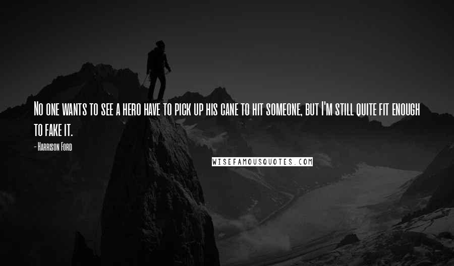 Harrison Ford Quotes: No one wants to see a hero have to pick up his cane to hit someone, but I'm still quite fit enough to fake it.