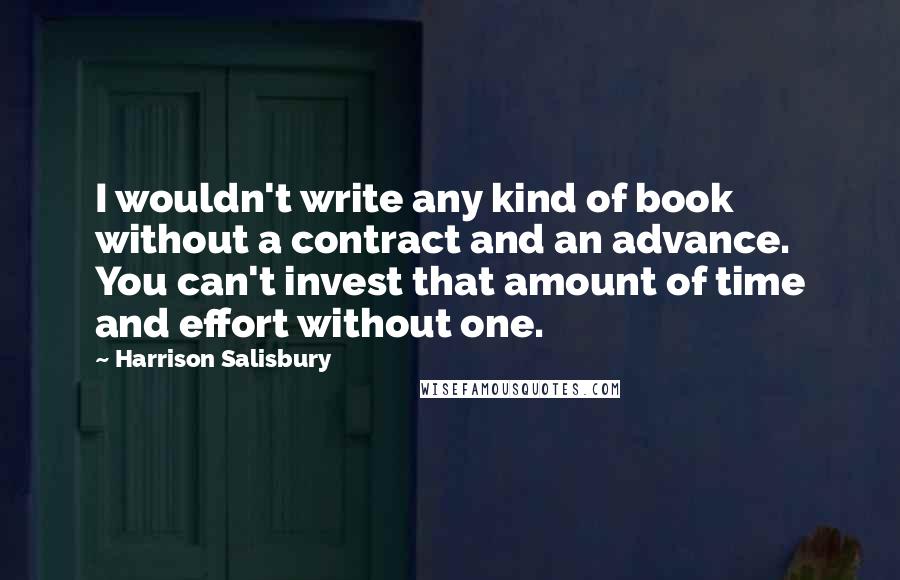 Harrison Salisbury Quotes: I wouldn't write any kind of book without a contract and an advance. You can't invest that amount of time and effort without one.