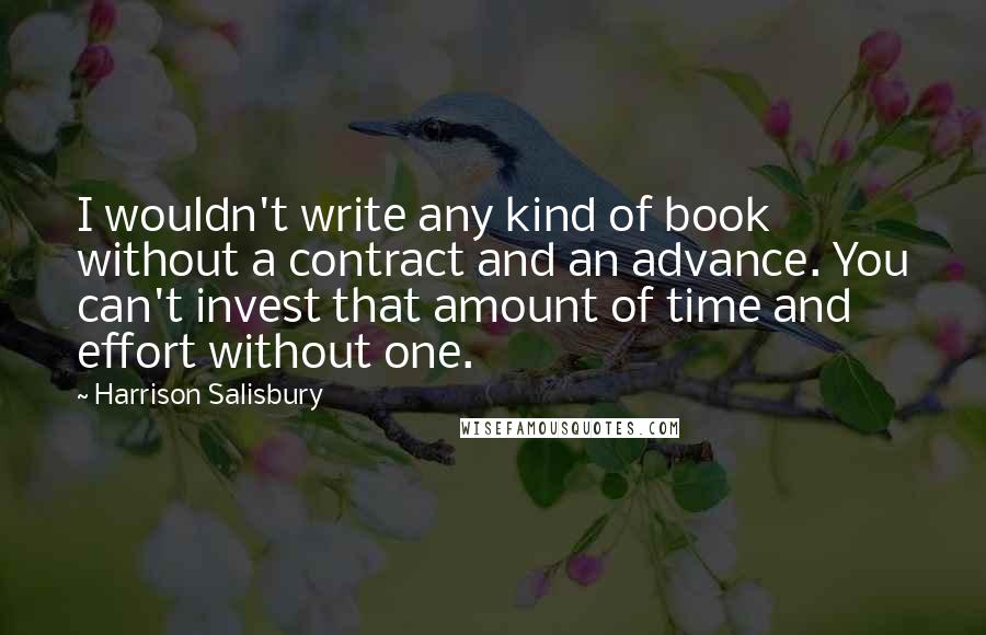 Harrison Salisbury Quotes: I wouldn't write any kind of book without a contract and an advance. You can't invest that amount of time and effort without one.