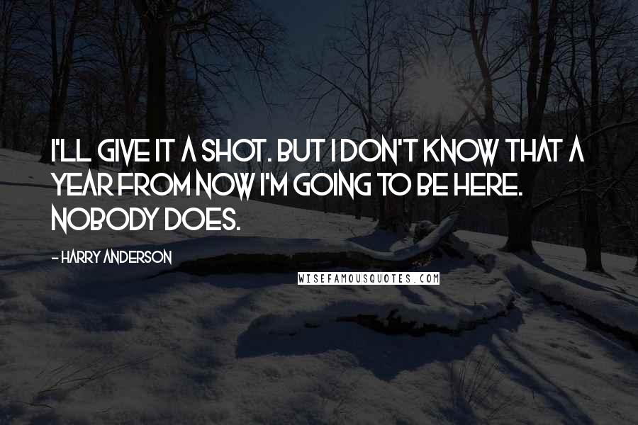 Harry Anderson Quotes: I'll give it a shot. But I don't know that a year from now I'm going to be here. Nobody does.