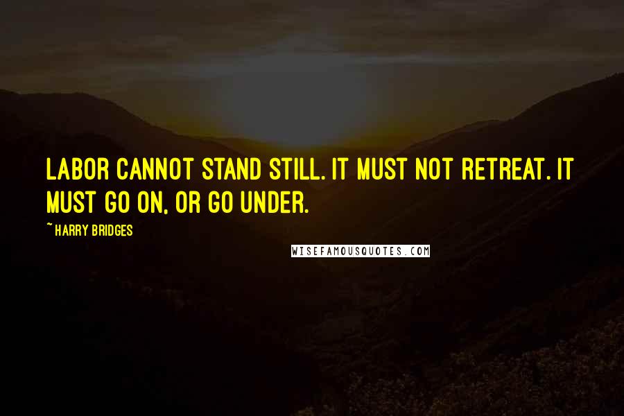 Harry Bridges Quotes: Labor cannot stand still. It must not retreat. It must go on, or go under.