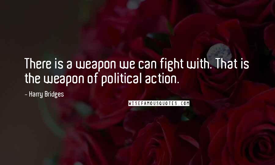 Harry Bridges Quotes: There is a weapon we can fight with. That is the weapon of political action.