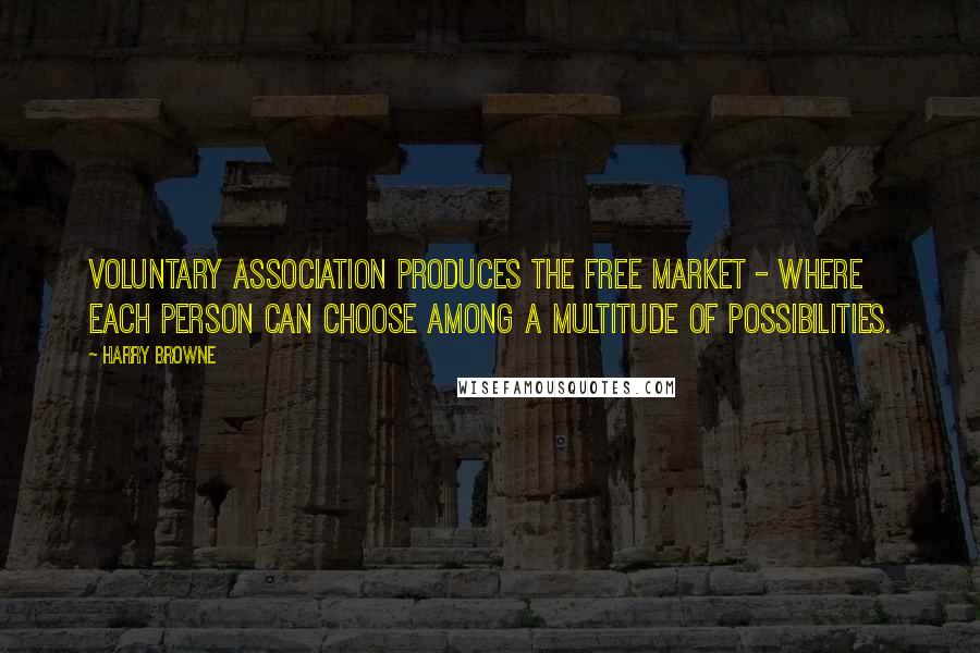 Harry Browne Quotes: Voluntary association produces the free market - where each person can choose among a multitude of possibilities.