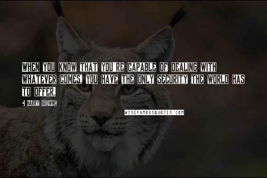 Harry Browne Quotes: When you know that you're capable of dealing with whatever comes, you have the only security the world has to offer.