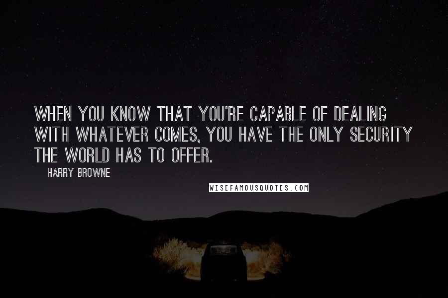 Harry Browne Quotes: When you know that you're capable of dealing with whatever comes, you have the only security the world has to offer.