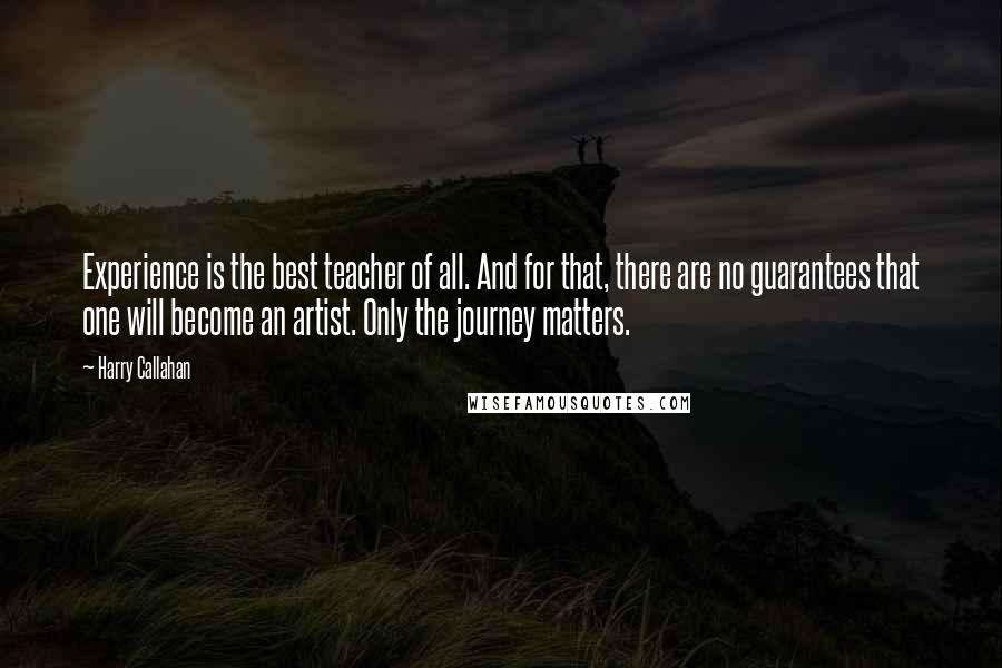 Harry Callahan Quotes: Experience is the best teacher of all. And for that, there are no guarantees that one will become an artist. Only the journey matters.