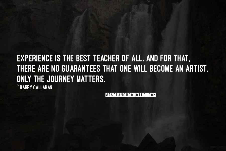 Harry Callahan Quotes: Experience is the best teacher of all. And for that, there are no guarantees that one will become an artist. Only the journey matters.