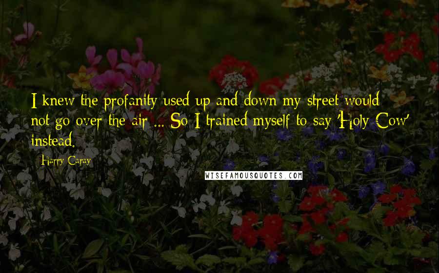 Harry Caray Quotes: I knew the profanity used up and down my street would not go over the air ... So I trained myself to say 'Holy Cow' instead.