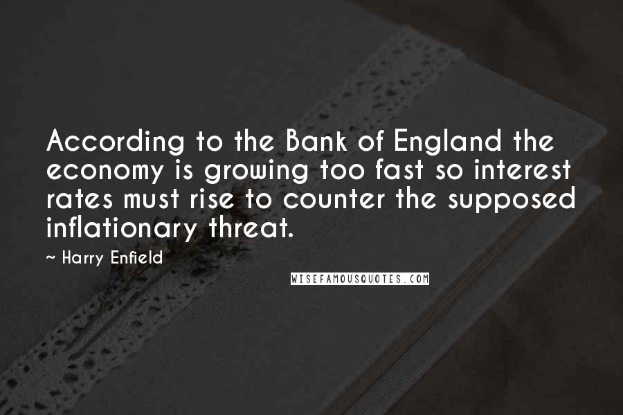 Harry Enfield Quotes: According to the Bank of England the economy is growing too fast so interest rates must rise to counter the supposed inflationary threat.