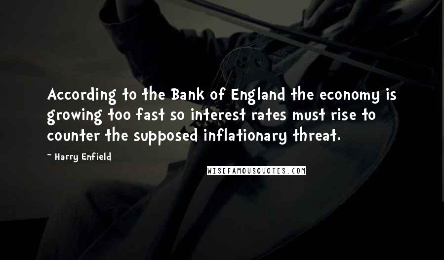 Harry Enfield Quotes: According to the Bank of England the economy is growing too fast so interest rates must rise to counter the supposed inflationary threat.