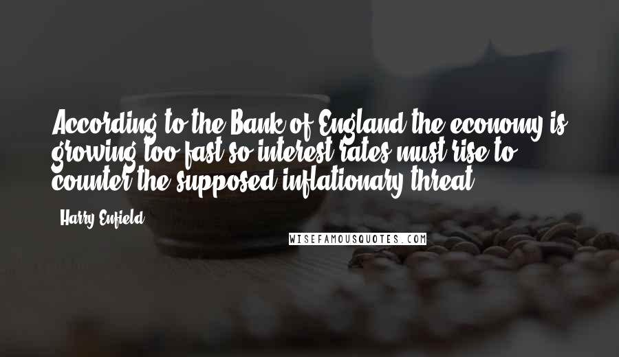 Harry Enfield Quotes: According to the Bank of England the economy is growing too fast so interest rates must rise to counter the supposed inflationary threat.