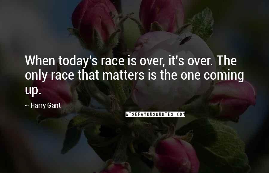 Harry Gant Quotes: When today's race is over, it's over. The only race that matters is the one coming up.