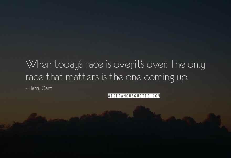 Harry Gant Quotes: When today's race is over, it's over. The only race that matters is the one coming up.