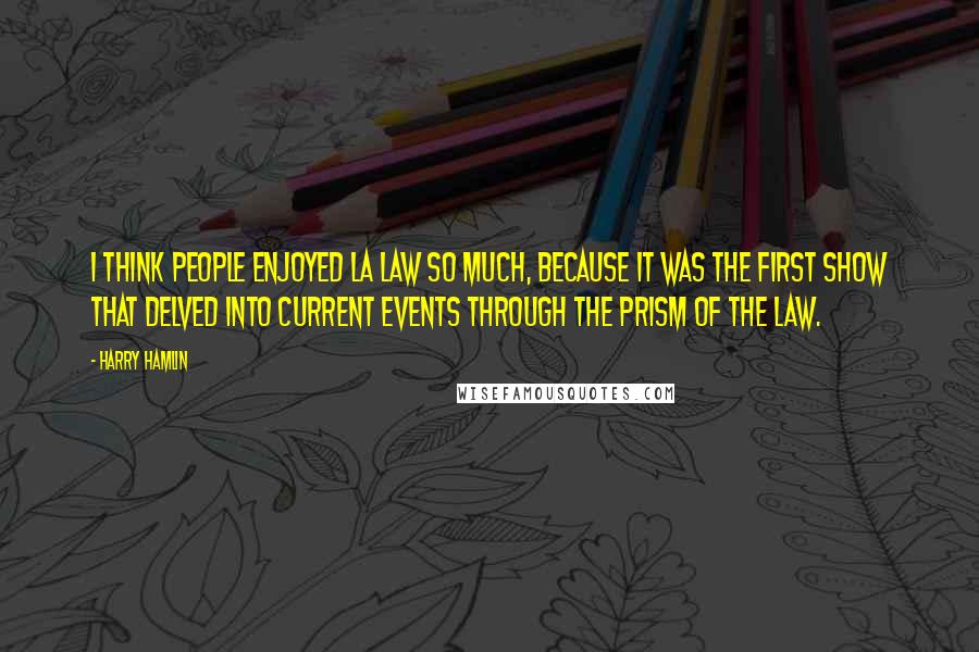 Harry Hamlin Quotes: I think people enjoyed LA Law so much, because it was the first show that delved into current events through the prism of the law.