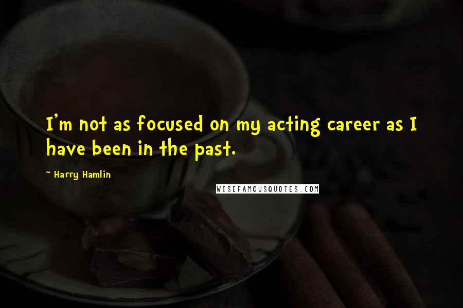 Harry Hamlin Quotes: I'm not as focused on my acting career as I have been in the past.