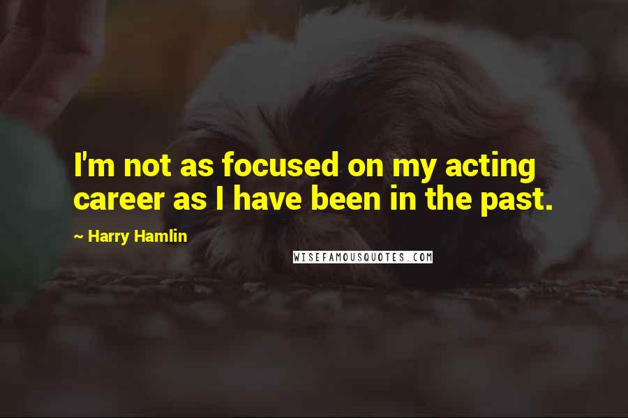 Harry Hamlin Quotes: I'm not as focused on my acting career as I have been in the past.