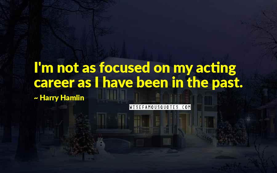 Harry Hamlin Quotes: I'm not as focused on my acting career as I have been in the past.