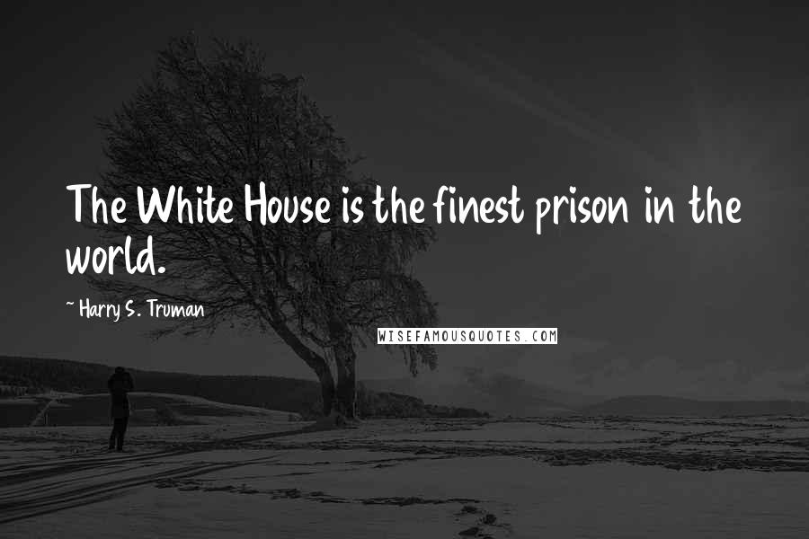 Harry S. Truman Quotes: The White House is the finest prison in the world.