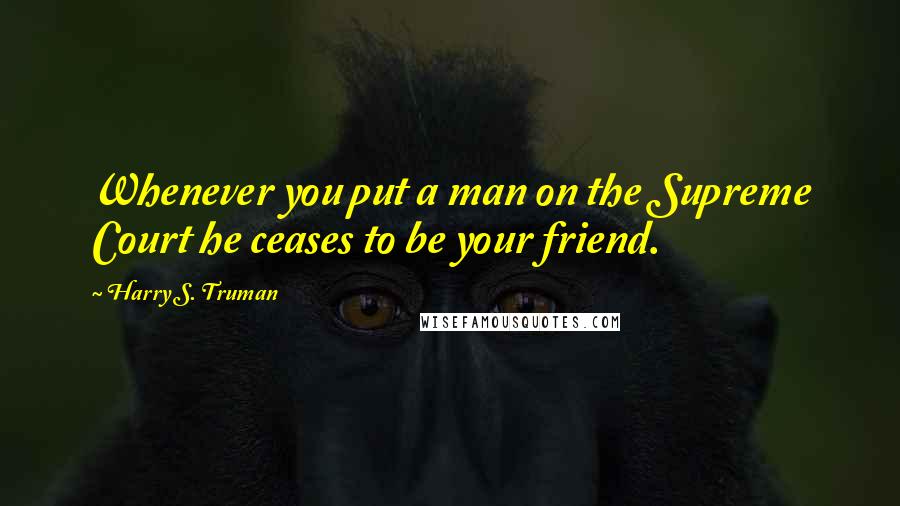 Harry S. Truman Quotes: Whenever you put a man on the Supreme Court he ceases to be your friend.