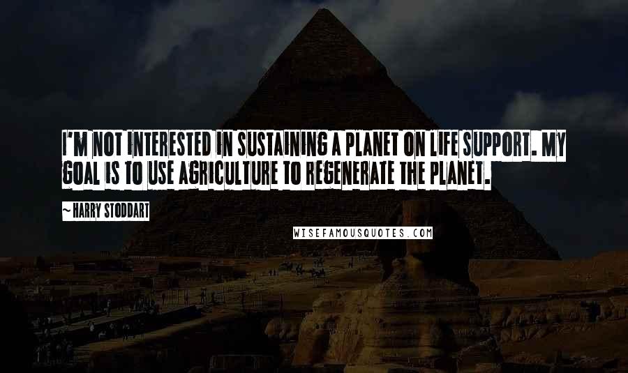 Harry Stoddart Quotes: I'm not interested in sustaining a planet on life support. My goal is to use agriculture to regenerate the planet.