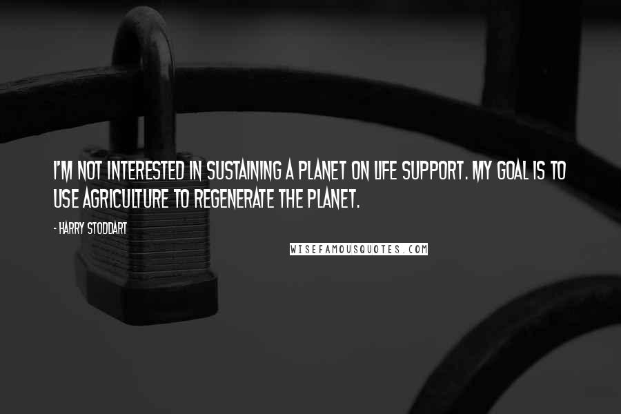 Harry Stoddart Quotes: I'm not interested in sustaining a planet on life support. My goal is to use agriculture to regenerate the planet.