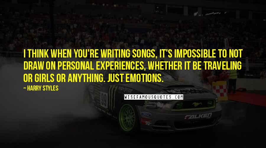 Harry Styles Quotes: I think when you're writing songs, it's impossible to not draw on personal experiences, whether it be traveling or girls or anything. Just emotions.