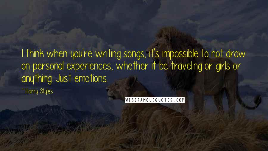 Harry Styles Quotes: I think when you're writing songs, it's impossible to not draw on personal experiences, whether it be traveling or girls or anything. Just emotions.