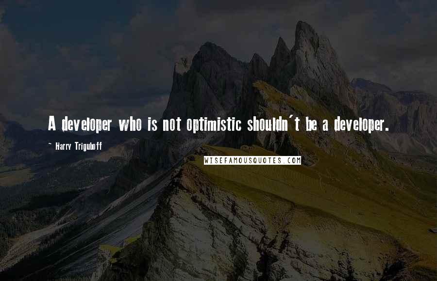 Harry Triguboff Quotes: A developer who is not optimistic shouldn't be a developer.