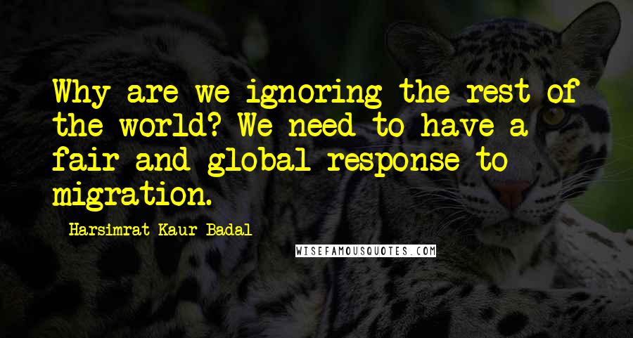 Harsimrat Kaur Badal Quotes: Why are we ignoring the rest of the world? We need to have a fair and global response to migration.