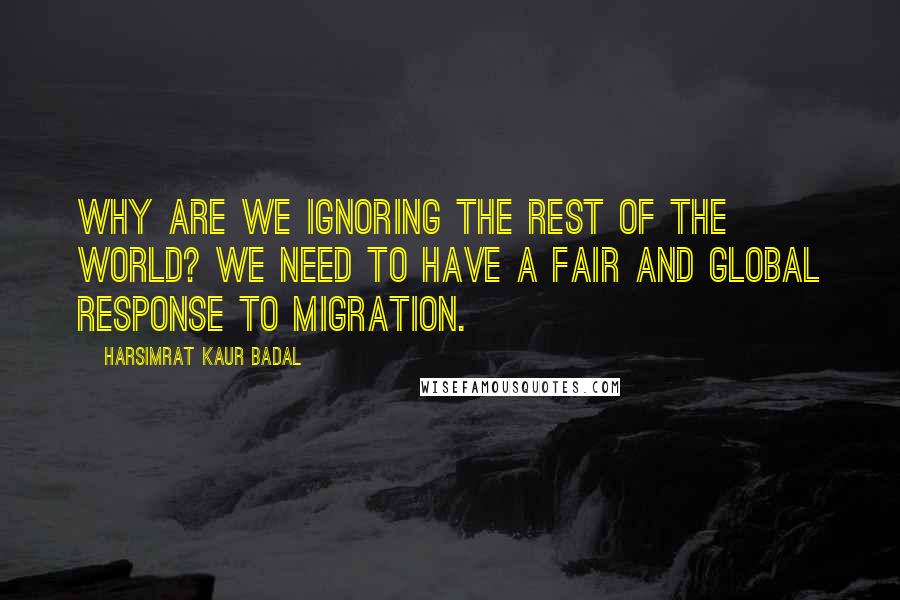 Harsimrat Kaur Badal Quotes: Why are we ignoring the rest of the world? We need to have a fair and global response to migration.