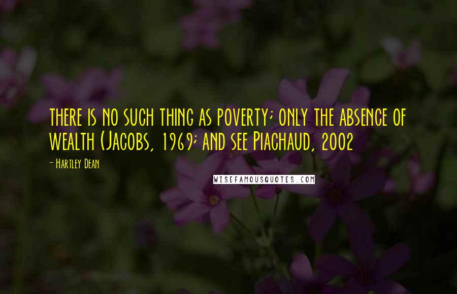 Hartley Dean Quotes: there is no such thing as poverty; only the absence of wealth (Jacobs, 1969; and see Piachaud, 2002