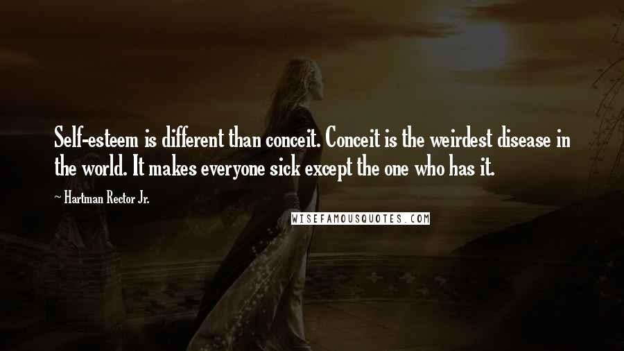 Hartman Rector Jr. Quotes: Self-esteem is different than conceit. Conceit is the weirdest disease in the world. It makes everyone sick except the one who has it.