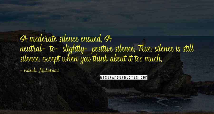 Haruki Murakami Quotes: A moderate silence ensued. A neutral-to-slightly-positive silence. True, silence is still silence, except when you think about it too much.