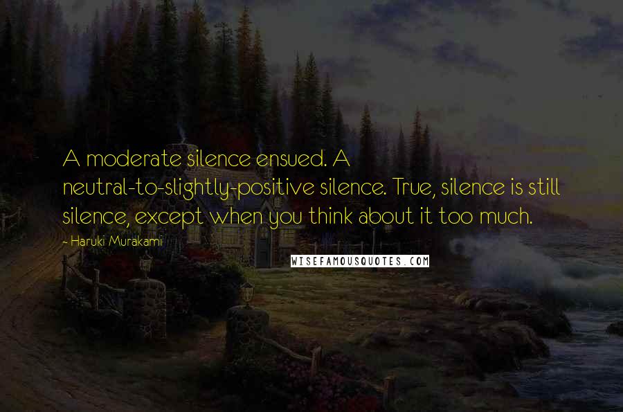 Haruki Murakami Quotes: A moderate silence ensued. A neutral-to-slightly-positive silence. True, silence is still silence, except when you think about it too much.