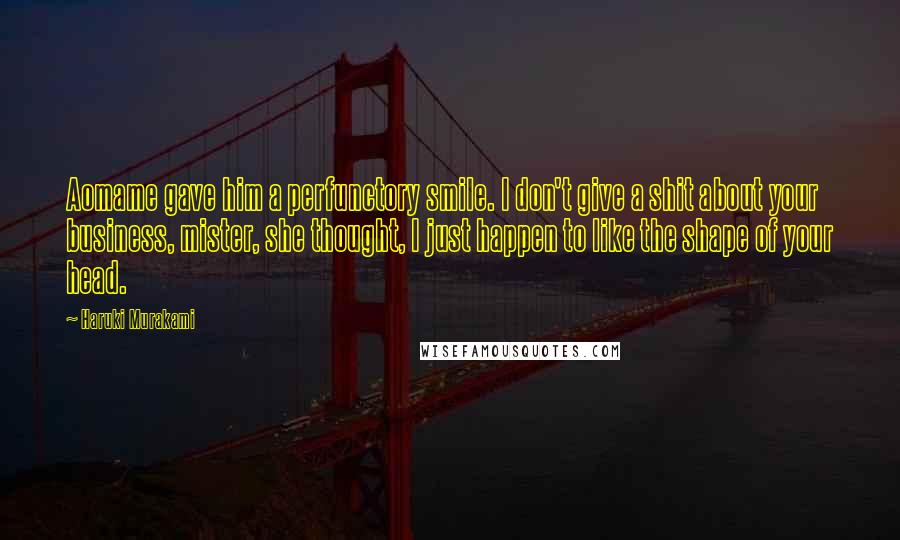 Haruki Murakami Quotes: Aomame gave him a perfunctory smile. I don't give a shit about your business, mister, she thought, I just happen to like the shape of your head.