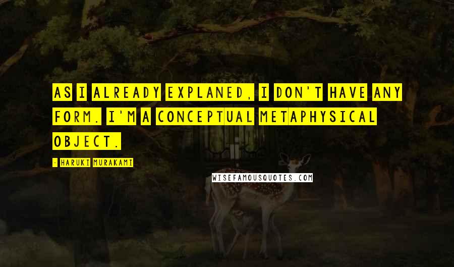 Haruki Murakami Quotes: As I already explaned, I don't have any form. I'm a conceptual metaphysical object.