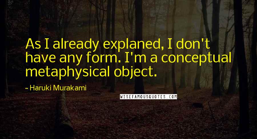 Haruki Murakami Quotes: As I already explaned, I don't have any form. I'm a conceptual metaphysical object.