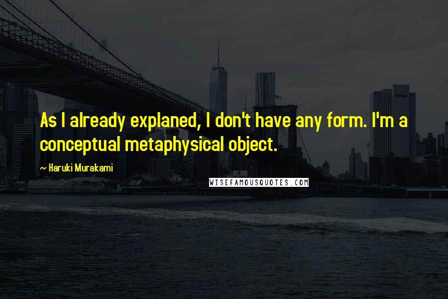 Haruki Murakami Quotes: As I already explaned, I don't have any form. I'm a conceptual metaphysical object.