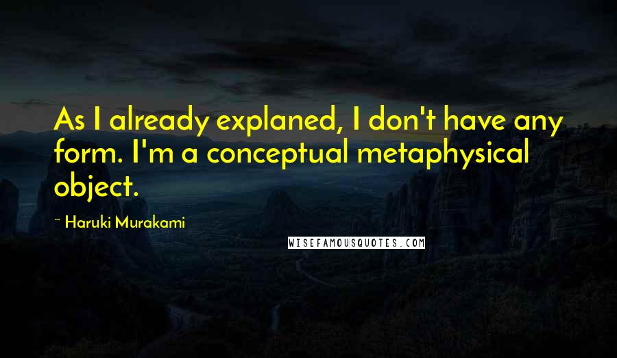 Haruki Murakami Quotes: As I already explaned, I don't have any form. I'm a conceptual metaphysical object.