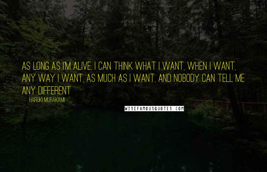 Haruki Murakami Quotes: As long as I'm alive, I can think what I want, when I want, any way I want, as much as I want, and nobody can tell me any different