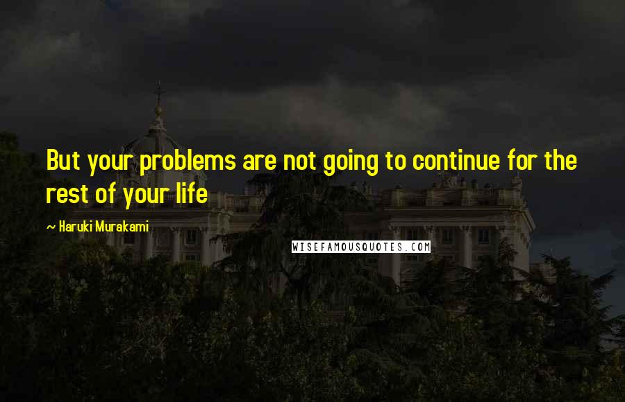 Haruki Murakami Quotes: But your problems are not going to continue for the rest of your life