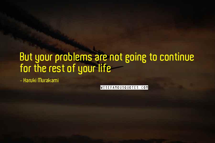 Haruki Murakami Quotes: But your problems are not going to continue for the rest of your life