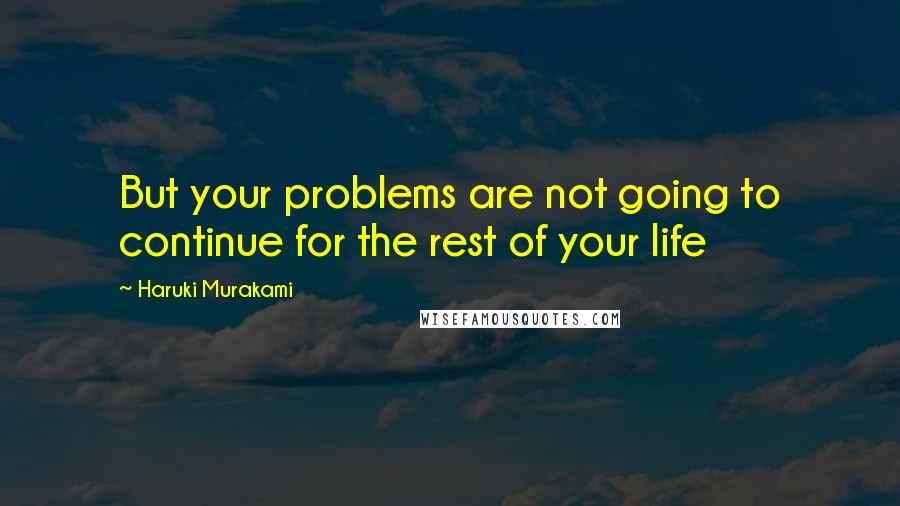 Haruki Murakami Quotes: But your problems are not going to continue for the rest of your life