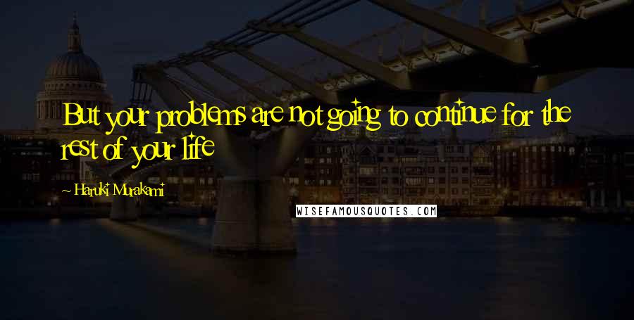 Haruki Murakami Quotes: But your problems are not going to continue for the rest of your life