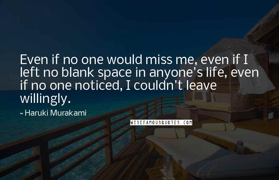 Haruki Murakami Quotes: Even if no one would miss me, even if I left no blank space in anyone's life, even if no one noticed, I couldn't leave willingly.