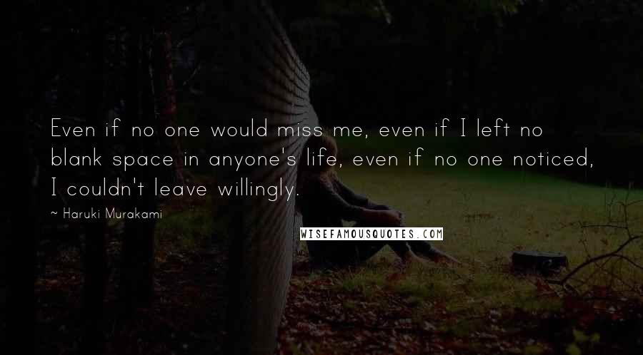 Haruki Murakami Quotes: Even if no one would miss me, even if I left no blank space in anyone's life, even if no one noticed, I couldn't leave willingly.