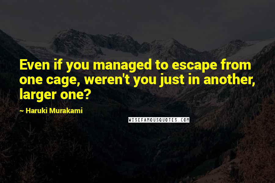 Haruki Murakami Quotes: Even if you managed to escape from one cage, weren't you just in another, larger one?